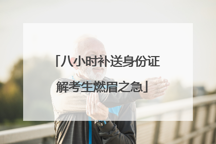 八小时补送身份证 解考生燃眉之急